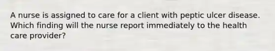 A nurse is assigned to care for a client with peptic ulcer disease. Which finding will the nurse report immediately to the health care provider?