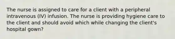 The nurse is assigned to care for a client with a peripheral intravenous (IV) infusion. The nurse is providing hygiene care to the client and should avoid which while changing the client's hospital gown?