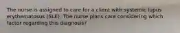 The nurse is assigned to care for a client with systemic lupus erythematosus (SLE). The nurse plans care considering which factor regarding this diagnosis?