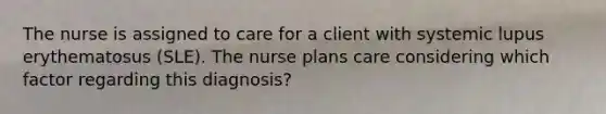 The nurse is assigned to care for a client with systemic lupus erythematosus (SLE). The nurse plans care considering which factor regarding this diagnosis?