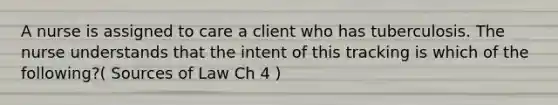 A nurse is assigned to care a client who has tuberculosis. The nurse understands that the intent of this tracking is which of the following?( Sources of Law Ch 4 )