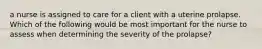 a nurse is assigned to care for a client with a uterine prolapse. Which of the following would be most important for the nurse to assess when determining the severity of the prolapse?