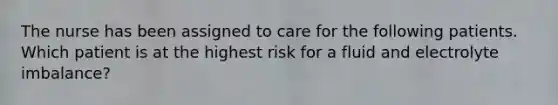 The nurse has been assigned to care for the following patients. Which patient is at the highest risk for a fluid and electrolyte imbalance?