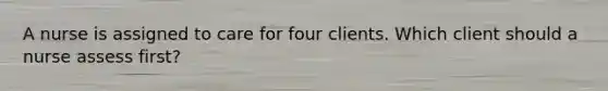 A nurse is assigned to care for four clients. Which client should a nurse assess first?