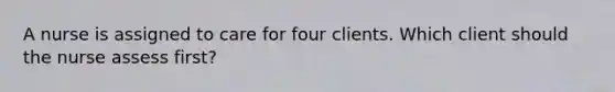 A nurse is assigned to care for four clients. Which client should the nurse assess first?