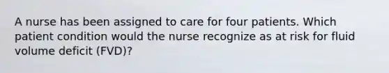 A nurse has been assigned to care for four patients. Which patient condition would the nurse recognize as at risk for fluid volume deficit (FVD)?