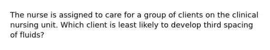 The nurse is assigned to care for a group of clients on the clinical nursing unit. Which client is least likely to develop third spacing of fluids?