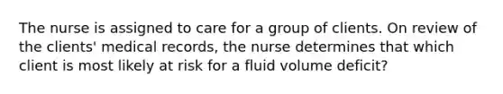 The nurse is assigned to care for a group of clients. On review of the clients' medical records, the nurse determines that which client is most likely at risk for a fluid volume deficit?