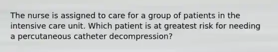 The nurse is assigned to care for a group of patients in the intensive care unit. Which patient is at greatest risk for needing a percutaneous catheter decompression?