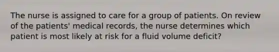 The nurse is assigned to care for a group of patients. On review of the patients' medical records, the nurse determines which patient is most likely at risk for a fluid volume deficit?