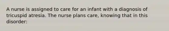 A nurse is assigned to care for an infant with a diagnosis of tricuspid atresia. The nurse plans care, knowing that in this disorder: