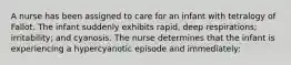 A nurse has been assigned to care for an infant with tetralogy of Fallot. The infant suddenly exhibits rapid, deep respirations; irritability; and cyanosis. The nurse determines that the infant is experiencing a hypercyanotic episode and immediately: