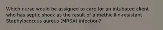 Which nurse would be assigned to care for an intubated client who has septic shock as the result of a methicillin-resistant Staphylococcus aureus (MRSA) infection?