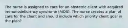 The nurse is assigned to care for an obstetric client with acquired immunodeficiency syndrome (AIDS). The nurse creates a plan of care for the client and should include which priority client goal in the plan?