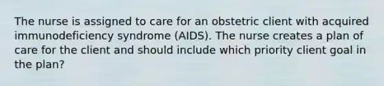 The nurse is assigned to care for an obstetric client with acquired immunodeficiency syndrome (AIDS). The nurse creates a plan of care for the client and should include which priority client goal in the plan?