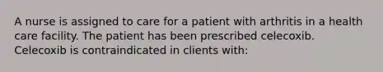 A nurse is assigned to care for a patient with arthritis in a health care facility. The patient has been prescribed celecoxib. Celecoxib is contraindicated in clients with: