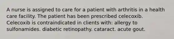 A nurse is assigned to care for a patient with arthritis in a health care facility. The patient has been prescribed celecoxib. Celecoxib is contraindicated in clients with: allergy to sulfonamides. diabetic retinopathy. cataract. acute gout.