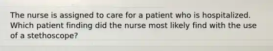 The nurse is assigned to care for a patient who is hospitalized. Which patient finding did the nurse most likely find with the use of a stethoscope?