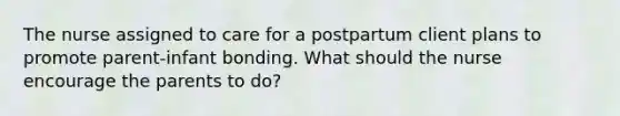 The nurse assigned to care for a postpartum client plans to promote parent-infant bonding. What should the nurse encourage the parents to do?