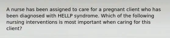 A nurse has been assigned to care for a pregnant client who has been diagnosed with HELLP syndrome. Which of the following nursing interventions is most important when caring for this client?