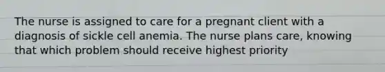 The nurse is assigned to care for a pregnant client with a diagnosis of sickle cell anemia. The nurse plans care, knowing that which problem should receive highest priority