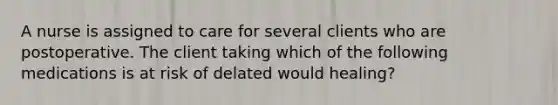 A nurse is assigned to care for several clients who are postoperative. The client taking which of the following medications is at risk of delated would healing?