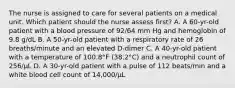 The nurse is assigned to care for several patients on a medical unit. Which patient should the nurse assess first? A. A 60-yr-old patient with a blood pressure of 92/64 mm Hg and hemoglobin of 9.8 g/dL B. A 50-yr-old patient with a respiratory rate of 26 breaths/minute and an elevated D-dimer C. A 40-yr-old patient with a temperature of 100.8°F (38.2°C) and a neutrophil count of 256/µL D. A 30-yr-old patient with a pulse of 112 beats/min and a white blood cell count of 14,000/µL