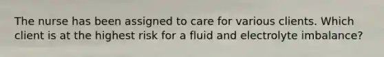 The nurse has been assigned to care for various clients. Which client is at the highest risk for a fluid and electrolyte imbalance?