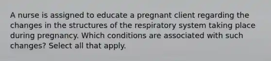 A nurse is assigned to educate a pregnant client regarding the changes in the structures of the respiratory system taking place during pregnancy. Which conditions are associated with such changes? Select all that apply.