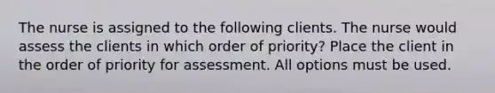 The nurse is assigned to the following clients. The nurse would assess the clients in which order of priority? Place the client in the order of priority for assessment. All options must be used.