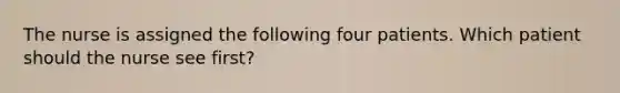 The nurse is assigned the following four patients. Which patient should the nurse see first?