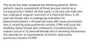 The nurse has been assigned the following patients. Which patients require assessment of blood glucose control as a nursing priority? (Select all that apply.) a.18-year-old male who has undergone surgical correction of a fractured femur b.29-year-old female who is undergoing evaluation for pheochromocytoma c.43-year-old male with acute pancreatitis who is receiving total parenteral nutrition (TPN) d.62-year-old morbidly obese female who underwent a hysterectomy for ovarian cancer e.72-year-old female who is receiving intravenous (IV) steroids for an exacerbation of chronic obstructive pulmonary disease (COPD)