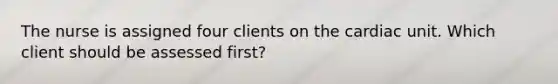 The nurse is assigned four clients on the cardiac unit. Which client should be assessed first?