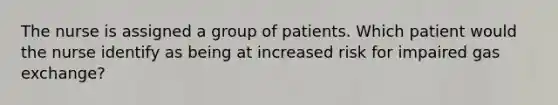 The nurse is assigned a group of patients. Which patient would the nurse identify as being at increased risk for impaired gas exchange?