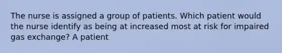 The nurse is assigned a group of patients. Which patient would the nurse identify as being at increased most at risk for impaired gas exchange? A patient