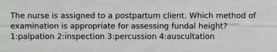 The nurse is assigned to a postpartum client. Which method of examination is appropriate for assessing fundal height? 1:palpation 2:inspection 3:percussion 4:auscultation