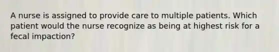 A nurse is assigned to provide care to multiple patients. Which patient would the nurse recognize as being at highest risk for a fecal impaction?