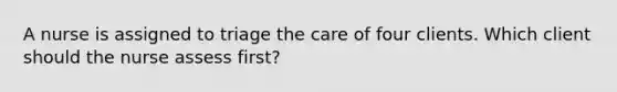 A nurse is assigned to triage the care of four clients. Which client should the nurse assess first?