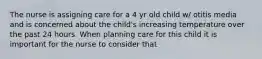 The nurse is assigning care for a 4 yr old child w/ otitis media and is concerned about the child's increasing temperature over the past 24 hours. When planning care for this child it is important for the nurse to consider that