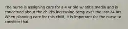 The nurse is assigning care for a 4 yr old w/ otitis media and is concerned about the child's increasing temp over the last 24 hrs. When planning care for this child, it is important for the nurse to consider that