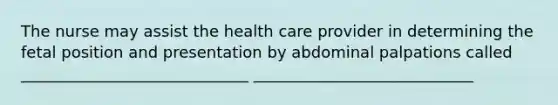 The nurse may assist the health care provider in determining the fetal position and presentation by abdominal palpations called _____________________________ ____________________________