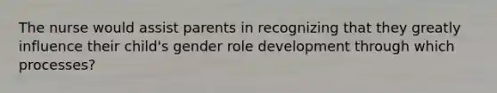 The nurse would assist parents in recognizing that they greatly influence their child's gender role development through which processes?