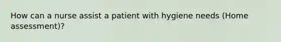 How can a nurse assist a patient with hygiene needs (Home assessment)?