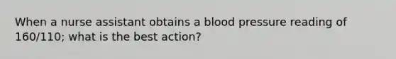 When a nurse assistant obtains a blood pressure reading of 160/110; what is the best action?