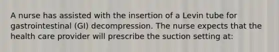 A nurse has assisted with the insertion of a Levin tube for gastrointestinal (GI) decompression. The nurse expects that the health care provider will prescribe the suction setting at: