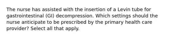 The nurse has assisted with the insertion of a Levin tube for gastrointestinal (GI) decompression. Which settings should the nurse anticipate to be prescribed by the primary health care provider? Select all that apply.