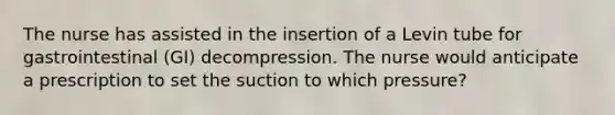 The nurse has assisted in the insertion of a Levin tube for gastrointestinal (GI) decompression. The nurse would anticipate a prescription to set the suction to which pressure?