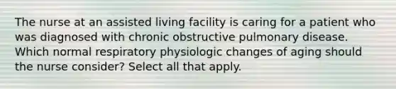 The nurse at an assisted living facility is caring for a patient who was diagnosed with chronic obstructive pulmonary disease. Which normal respiratory physiologic changes of aging should the nurse consider? Select all that apply.