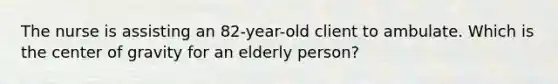 The nurse is assisting an 82-year-old client to ambulate. Which is the center of gravity for an elderly person?