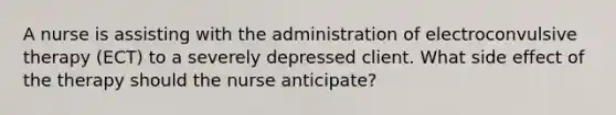 A nurse is assisting with the administration of electroconvulsive therapy (ECT) to a severely depressed client. What side effect of the therapy should the nurse anticipate?